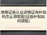 淮南证券从业资格证有补贴吗怎么领取呢(证券补贴如何领取)