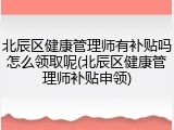 北辰区健康管理师有补贴吗怎么领取呢(北辰区健康管理师补贴申领)