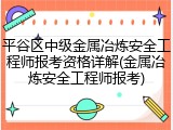 平谷区中级金属冶炼安全工程师报考资格详解(金属冶炼安全工程师报考)