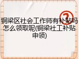 铜梁区社会工作师有补贴吗怎么领取呢(铜梁社工补贴申领)