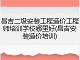 昌吉二级安装工程造价工程师培训学校哪里好(昌吉安装造价培训)