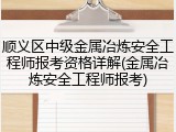 顺义区中级金属冶炼安全工程师报考资格详解(金属冶炼安全工程师报考)