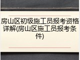 房山区初级施工员报考资格详解(房山区施工员报考条件)