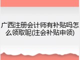 广西注册会计师有补贴吗怎么领取呢(注会补贴申领)