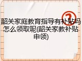 韶关家庭教育指导有补贴吗怎么领取呢(韶关家教补贴申领)