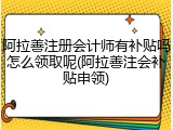 阿拉善注册会计师有补贴吗怎么领取呢(阿拉善注会补贴申领)