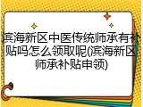 滨海新区中医传统师承有补贴吗怎么领取呢(滨海新区师承补贴申领)