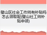 璧山区社会工作师有补贴吗怎么领取呢(璧山社工师补贴申领)