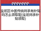 宝坻区中医传统师承有补贴吗怎么领取呢(宝坻师承补贴领取)