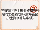 滨海新区护士执业资格有补贴吗怎么领取呢(滨海新区护士资格补贴申领)