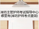 潍坊主管护师考试指导中心哪里有(潍坊护师考点查询)