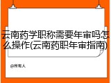 云南药学职称需要年审吗怎么操作(云南药职年审指南)