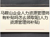 马鞍山企业人力资源管理师有补贴吗怎么领取呢(人力资源管理师补贴)