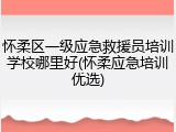 怀柔区一级应急救援员培训学校哪里好(怀柔应急培训优选)