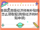 荣昌区高级经济师有补贴吗怎么领取呢(高级经济师补贴申领)