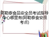 阿勒泰食品安全员考试指导中心哪里有(阿勒泰食安员考点)