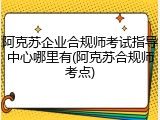 阿克苏企业合规师考试指导中心哪里有(阿克苏合规师考点)