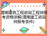 渭南建筑工程咨询工程师报考资格详解(渭南建工咨询师报考条件)