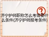 济宁护师职称怎么考需要什么条件(济宁护师报考条件)