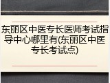 东丽区中医专长医师考试指导中心哪里有(东丽区中医专长考试点)