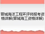 晋城海洋工程环评师报考资格详解(晋城海工资格详解)