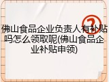 佛山食品企业负责人有补贴吗怎么领取呢(佛山食品企业补贴申领)