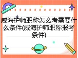 威海护师职称怎么考需要什么条件(威海护师职称报考条件)
