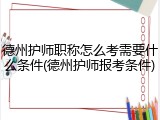 德州护师职称怎么考需要什么条件(德州护师报考条件)