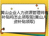 黄山企业人力资源管理师有补贴吗怎么领取呢(黄山人资补贴领取)