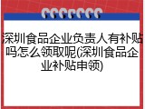 深圳食品企业负责人有补贴吗怎么领取呢(深圳食品企业补贴申领)