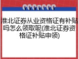 淮北证券从业资格证有补贴吗怎么领取呢(淮北证券资格证补贴申领)