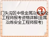 门头沟区中级金属冶炼安全工程师报考资格详解(金属冶炼安全工程师报考)