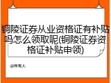 铜陵证券从业资格证有补贴吗怎么领取呢(铜陵证券资格证补贴申领)