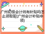 广州初级会计师有补贴吗怎么领取呢(广州会计补贴申领)