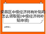 荣昌区中级经济师有补贴吗怎么领取呢(中级经济师补贴申领)