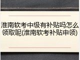 淮南软考中级有补贴吗怎么领取呢(淮南软考补贴申领)