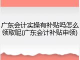 广东会计实操有补贴吗怎么领取呢(广东会计补贴申领)