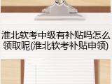 淮北软考中级有补贴吗怎么领取呢(淮北软考补贴申领)