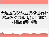 大足区期货从业资格证有补贴吗怎么领取呢(大足期货补贴如何申领)