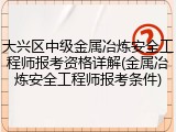 大兴区中级金属冶炼安全工程师报考资格详解(金属冶炼安全工程师报考条件)