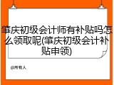 肇庆初级会计师有补贴吗怎么领取呢(肇庆初级会计补贴申领)