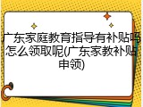 广东家庭教育指导有补贴吗怎么领取呢(广东家教补贴申领)