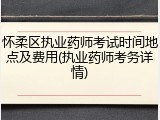 怀柔区执业药师考试时间地点及费用(执业药师考务详情)