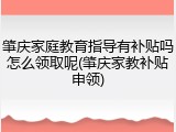 肇庆家庭教育指导有补贴吗怎么领取呢(肇庆家教补贴申领)