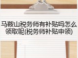 马鞍山税务师有补贴吗怎么领取呢(税务师补贴申领)