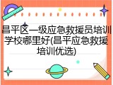 昌平区一级应急救援员培训学校哪里好(昌平应急救援培训优选)