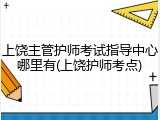 上饶主管护师考试指导中心哪里有(上饶护师考点)