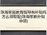 珠海家庭教育指导有补贴吗怎么领取呢(珠海家教补贴申领)