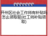 开州区社会工作师有补贴吗怎么领取呢(社工师补贴领取)