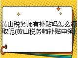 黄山税务师有补贴吗怎么领取呢(黄山税务师补贴申领)